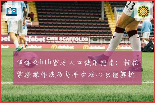 华体会hth官方入口使用指南：轻松掌握操作技巧与平台核心功能解析