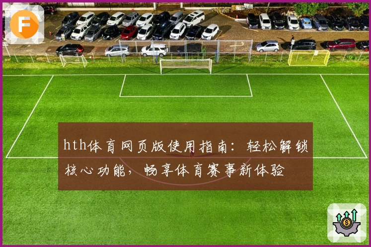 hth体育网页版使用指南：轻松解锁核心功能，畅享体育赛事新体验