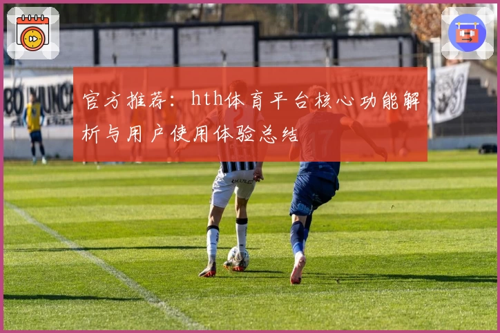 官方推荐：hth体育平台核心功能解析与用户使用体验总结