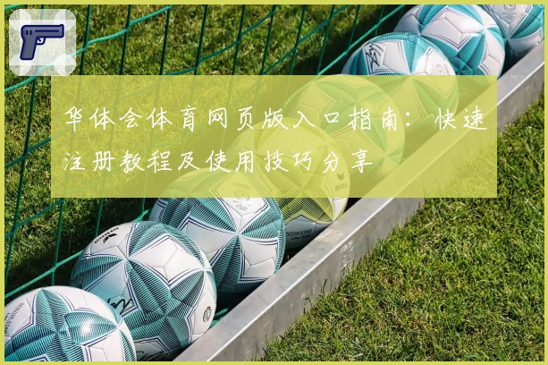 华体会体育网页版入口指南：快速注册教程及使用技巧分享