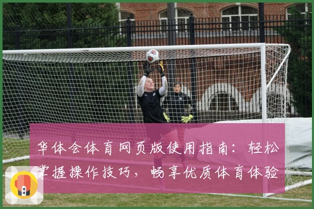 华体会体育网页版使用指南：轻松掌握操作技巧，畅享优质体育体验