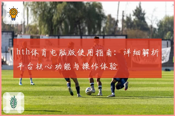 hth体育电脑版使用指南：详细解析平台核心功能与操作体验