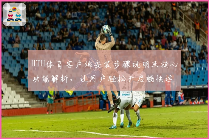 HTH体育客户端安装步骤说明及核心功能解析，让用户轻松开启畅快运动体验