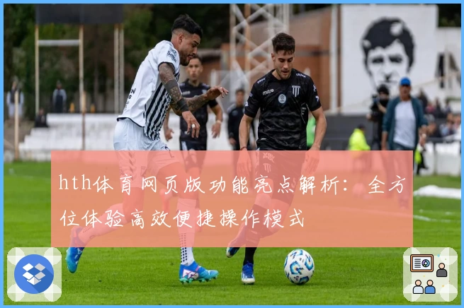hth体育网页版功能亮点解析：全方位体验高效便捷操作模式