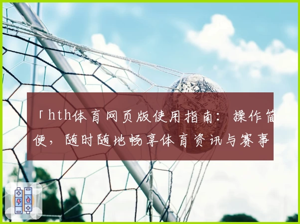 「hth体育网页版使用指南：操作简便，随时随地畅享体育资讯与赛事服务」