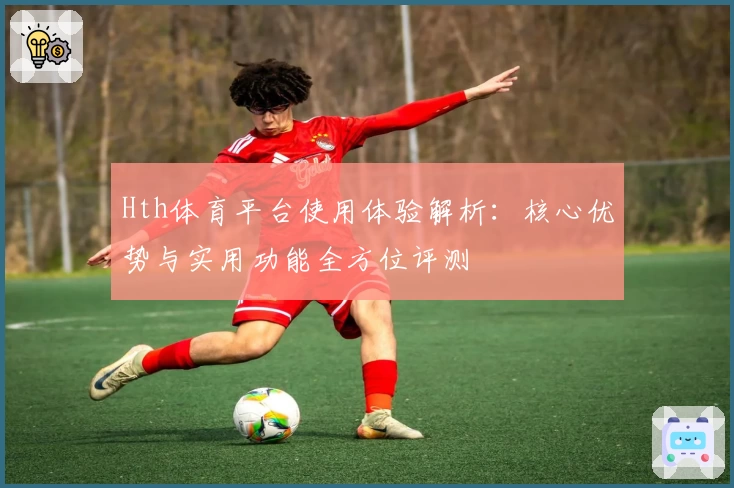 Hth体育平台使用体验解析：核心优势与实用功能全方位评测