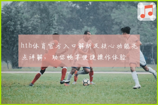 hth体育官方入口解析及核心功能亮点详解，助你畅享便捷操作体验