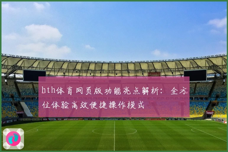 hth体育网页版功能亮点解析：全方位体验高效便捷操作模式