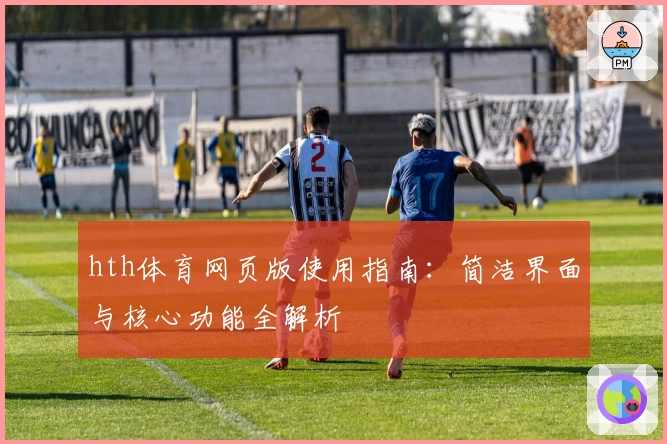 hth体育网页版使用指南：简洁界面与核心功能全解析