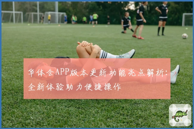 华体会APP版本更新功能亮点解析：全新体验助力便捷操作