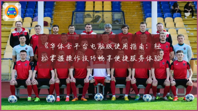 《华体会平台电脑版使用指南：轻松掌握操作技巧畅享便捷服务体验》