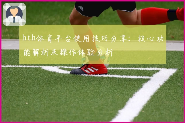 hth体育平台使用技巧分享：核心功能解析及操作体验分析