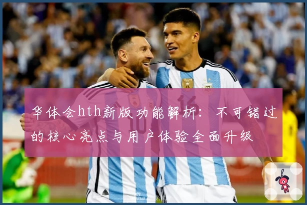 华体会hth新版功能解析：不可错过的核心亮点与用户体验全面升级