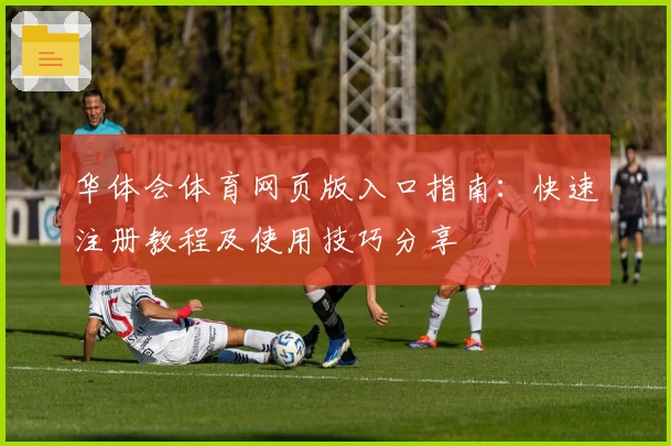 华体会体育网页版入口指南：快速注册教程及使用技巧分享