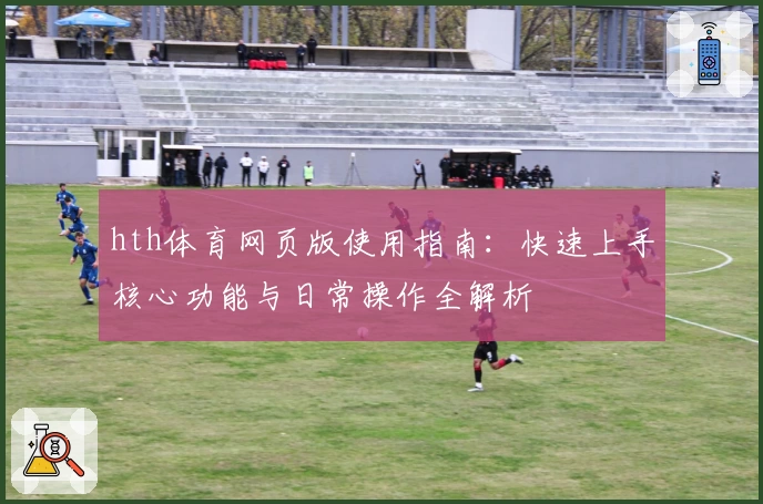 hth体育网页版使用指南：快速上手核心功能与日常操作全解析