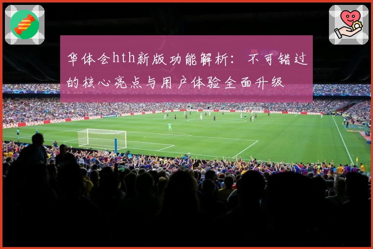 华体会hth新版功能解析：不可错过的核心亮点与用户体验全面升级