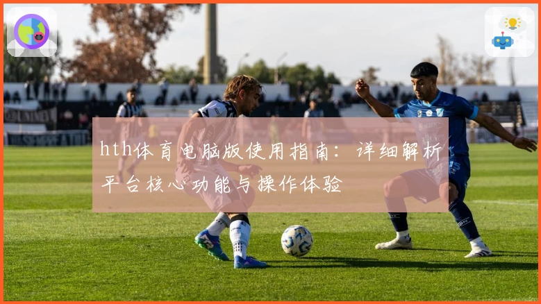 hth体育电脑版使用指南：详细解析平台核心功能与操作体验