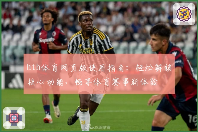 hth体育网页版使用指南：轻松解锁核心功能，畅享体育赛事新体验