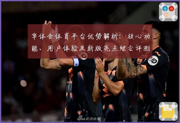 华体会体育平台优势解析：核心功能、用户体验及新版亮点综合评测分析