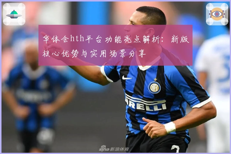 华体会hth平台功能亮点解析：新版核心优势与实用场景分享