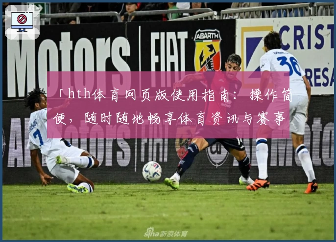 「hth体育网页版使用指南：操作简便，随时随地畅享体育资讯与赛事服务」