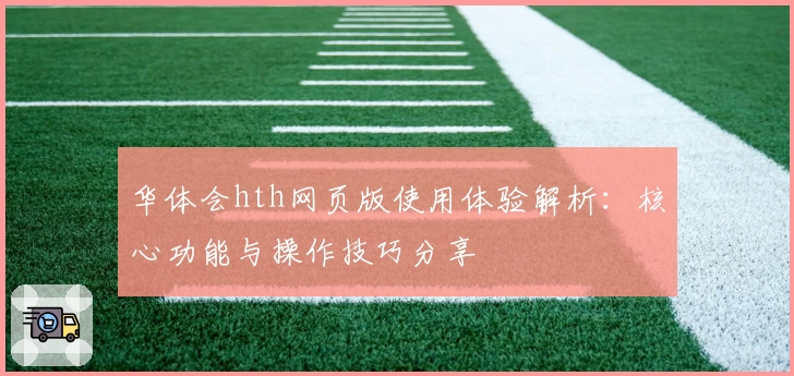 华体会hth网页版使用体验解析：核心功能与操作技巧分享