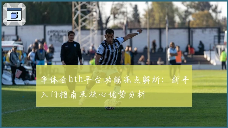 华体会hth平台功能亮点解析：新手入门指南及核心优势分析