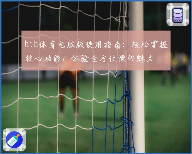 hth体育电脑版使用指南：轻松掌握核心功能，体验全方位操作魅力