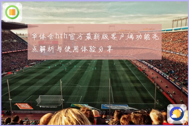华体会hth官方最新版客户端功能亮点解析与使用体验分享