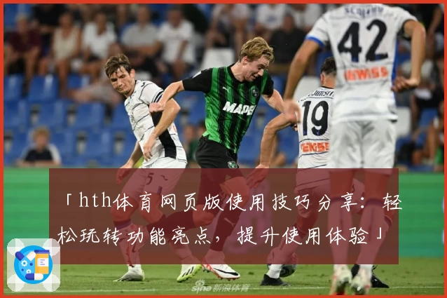 「hth体育网页版使用技巧分享：轻松玩转功能亮点，提升使用体验」