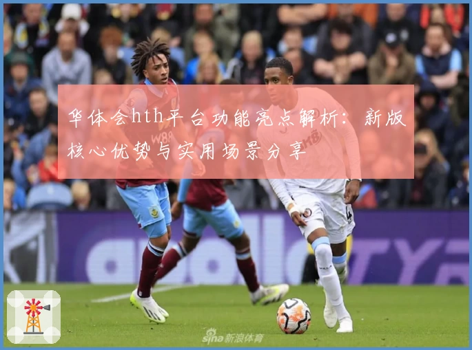 华体会hth平台功能亮点解析：新版核心优势与实用场景分享